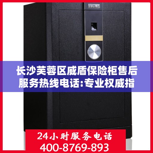 长沙芙蓉区威盾保险柜售后服务热线电话:专业权威指南