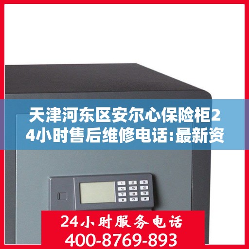 天津河东区安尔心保险柜24小时售后维修电话:最新资讯