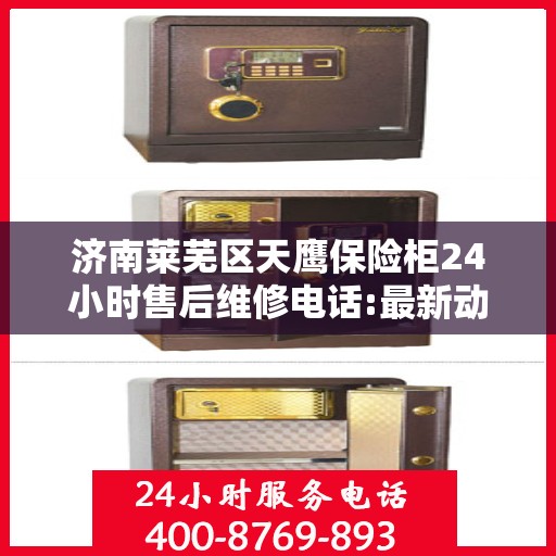 济南莱芜区天鹰保险柜24小时售后维修电话:最新动态
