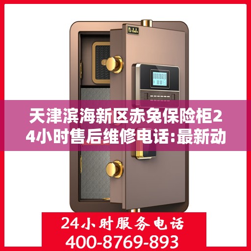 天津滨海新区赤兔保险柜24小时售后维修电话:最新动态