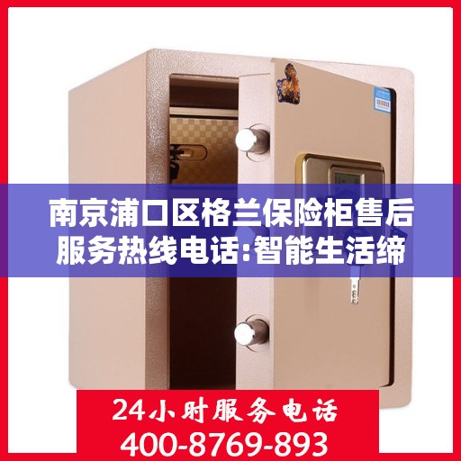 南京浦口区格兰保险柜售后服务热线电话:智能生活缔造者