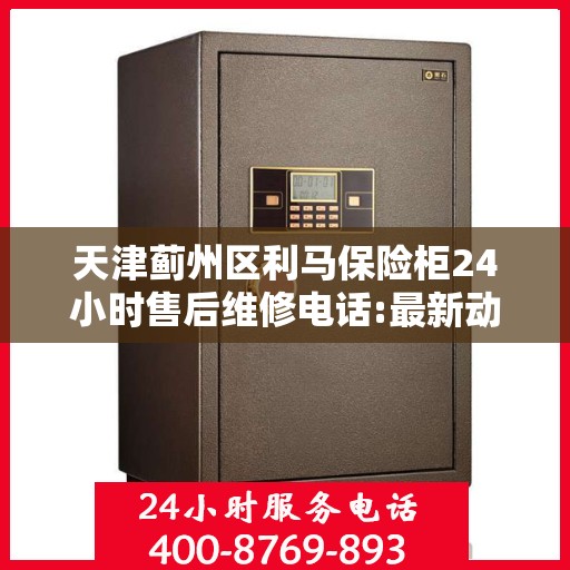 天津蓟州区利马保险柜24小时售后维修电话:最新动态