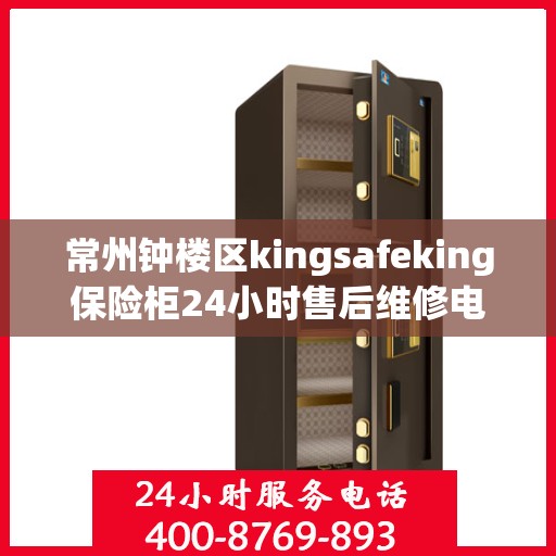 常州钟楼区kingsafeking保险柜24小时售后维修电话:最新资讯