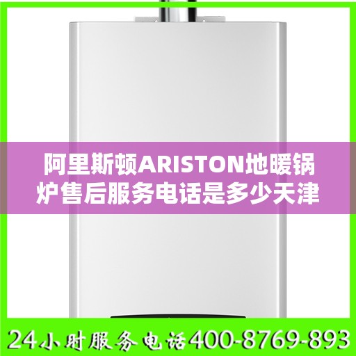 阿里斯顿ARISTON地暖锅炉售后服务电话是多少天津市:智能生活缔造者