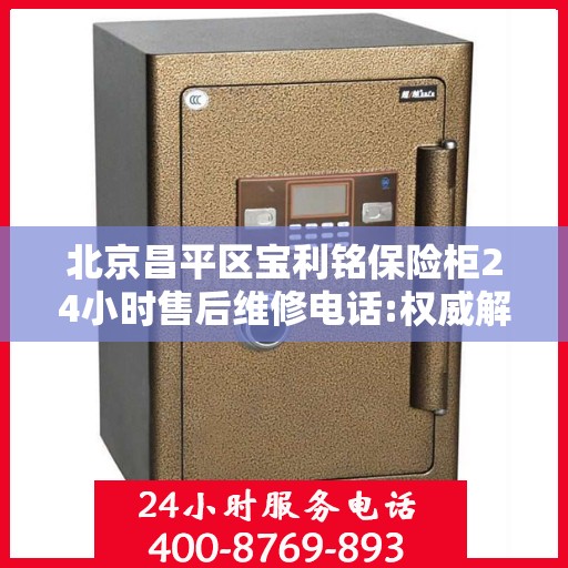 北京昌平区宝利铭保险柜24小时售后维修电话:权威解读