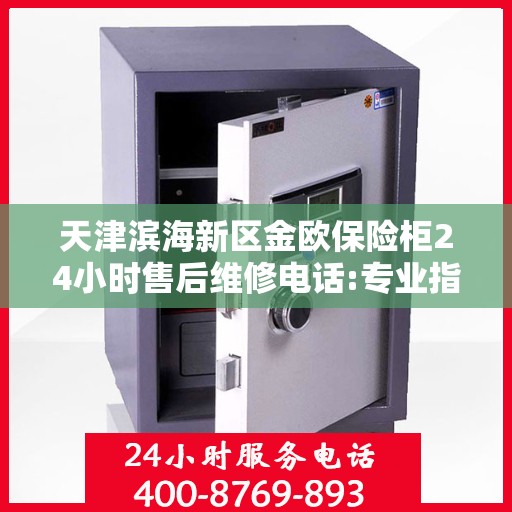 天津滨海新区金欧保险柜24小时售后维修电话:专业指南最新攻略