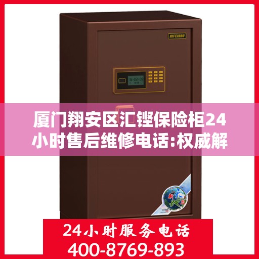 厦门翔安区汇铿保险柜24小时售后维修电话:权威解读