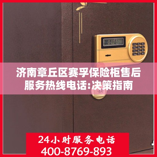 济南章丘区赛孚保险柜售后服务热线电话:决策指南