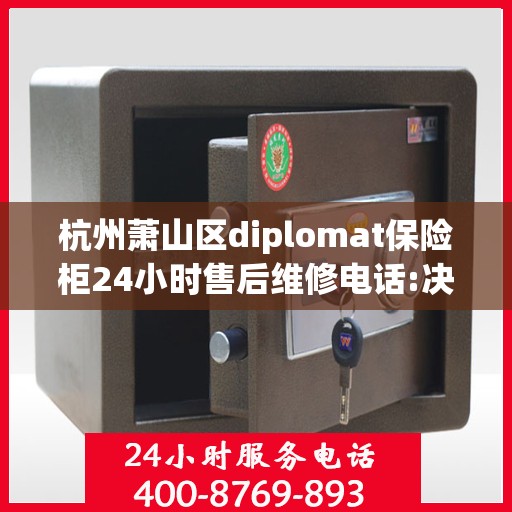 杭州萧山区diplomat保险柜24小时售后维修电话:决策指南