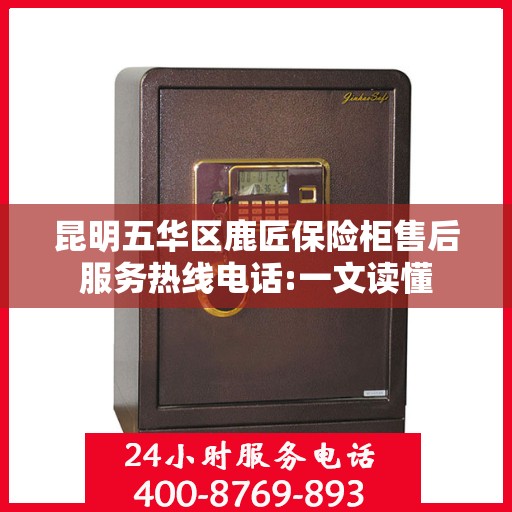 昆明五华区鹿匠保险柜售后服务热线电话:一文读懂
