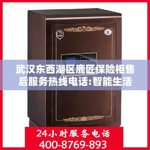 武汉东西湖区鹿匠保险柜售后服务热线电话:智能生活缔造者
