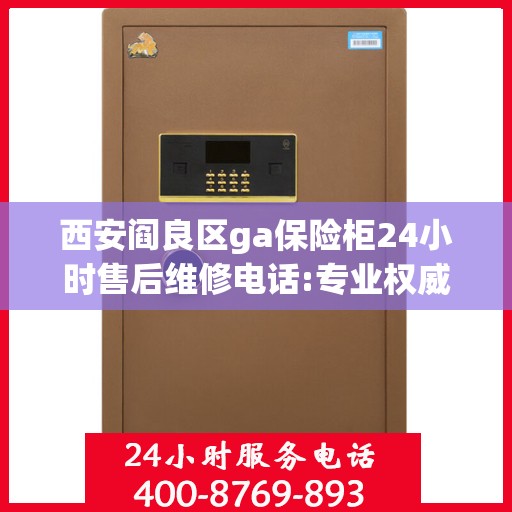 西安阎良区ga保险柜24小时售后维修电话:专业权威指南