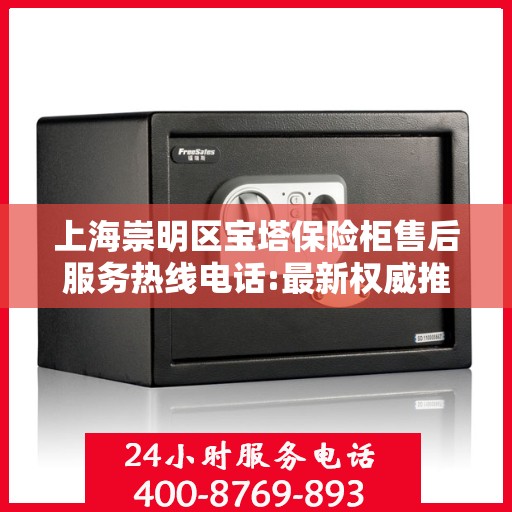 上海崇明区宝塔保险柜售后服务热线电话:最新权威推荐