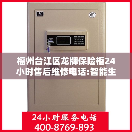福州台江区龙牌保险柜24小时售后维修电话:智能生活缔造者