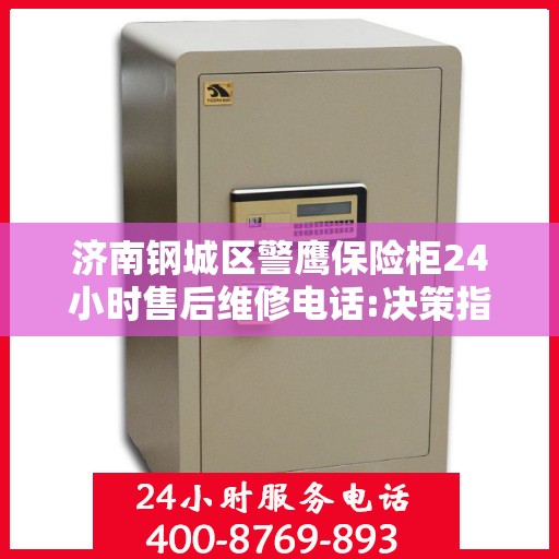 济南钢城区警鹰保险柜24小时售后维修电话:决策指南