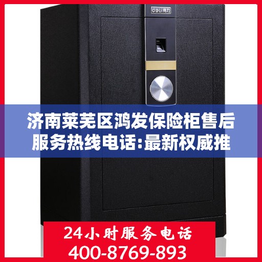 济南莱芜区鸿发保险柜售后服务热线电话:最新权威推荐