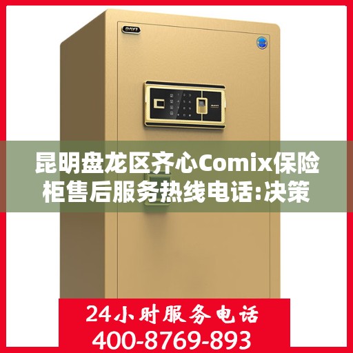 昆明盘龙区齐心Comix保险柜售后服务热线电话:决策指南