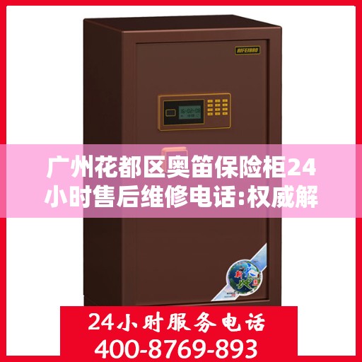广州花都区奥笛保险柜24小时售后维修电话:权威解读
