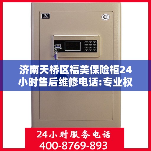 济南天桥区福美保险柜24小时售后维修电话:专业权威指南