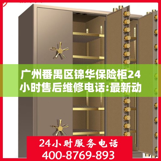 广州番禺区锦华保险柜24小时售后维修电话:最新动态