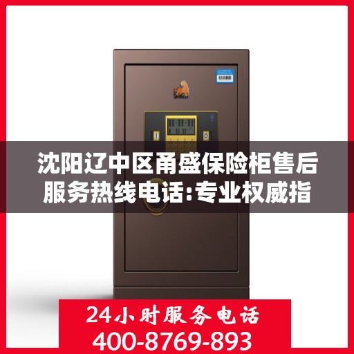 沈阳辽中区甬盛保险柜售后服务热线电话:专业权威指南