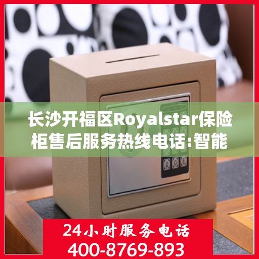 长沙开福区Royalstar保险柜售后服务热线电话:智能生活缔造者