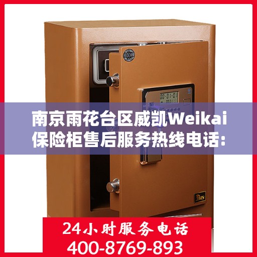 南京雨花台区威凯Weikai保险柜售后服务热线电话:详细全面攻略