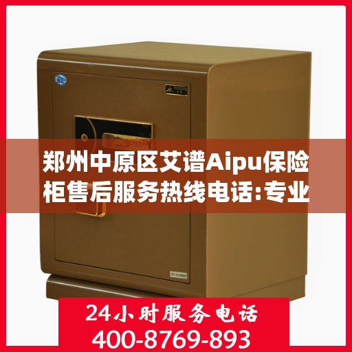 郑州中原区艾谱Aipu保险柜售后服务热线电话:专业指南最新攻略
