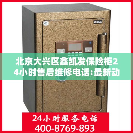 北京大兴区鑫凯发保险柜24小时售后维修电话:最新动态