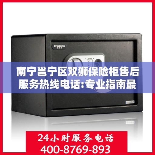 南宁邕宁区双狮保险柜售后服务热线电话:专业指南最新攻略
