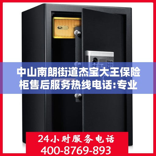 中山南朗街道杰宝大王保险柜售后服务热线电话:专业权威指南