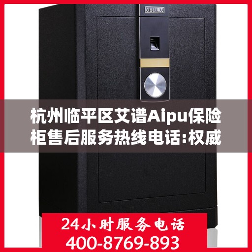 杭州临平区艾谱Aipu保险柜售后服务热线电话:权威信息