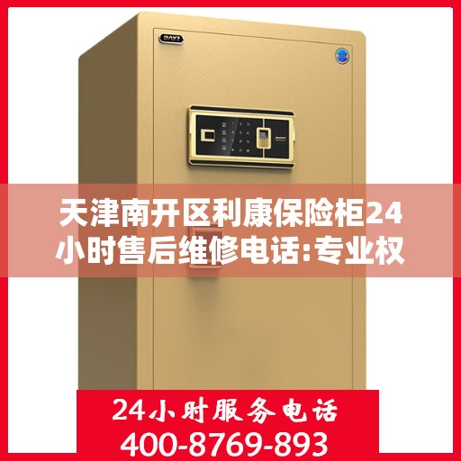 天津南开区利康保险柜24小时售后维修电话:专业权威指南