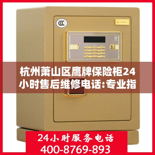杭州萧山区鹰牌保险柜24小时售后维修电话:专业指南最新攻略