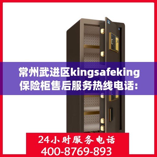 常州武进区kingsafeking保险柜售后服务热线电话:权威信息