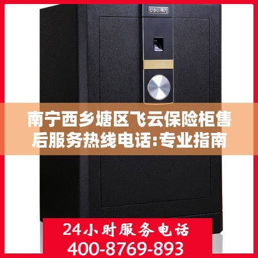 南宁西乡塘区飞云保险柜售后服务热线电话:专业指南最新攻略