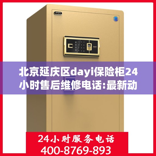 北京延庆区dayi保险柜24小时售后维修电话:最新动态
