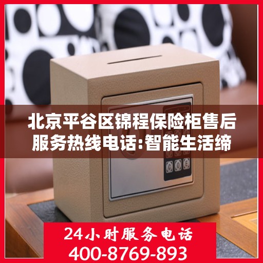 北京平谷区锦程保险柜售后服务热线电话:智能生活缔造者