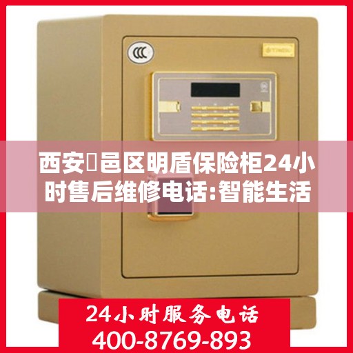 西安鄠邑区明盾保险柜24小时售后维修电话:智能生活缔造者