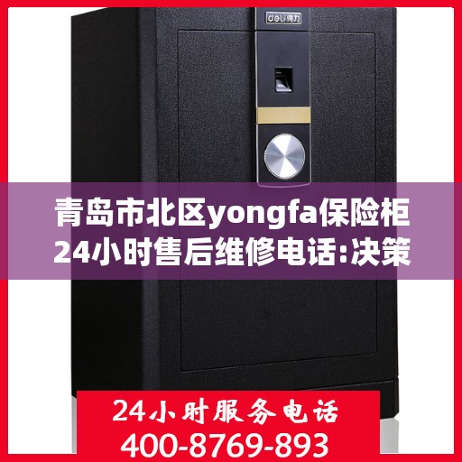 青岛市北区yongfa保险柜24小时售后维修电话:决策指南