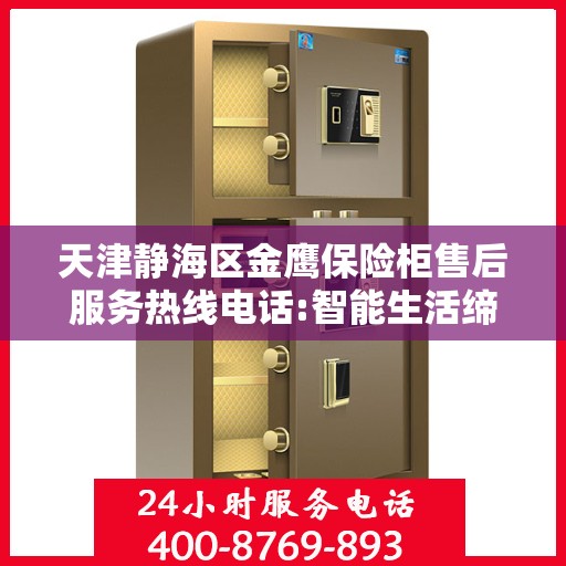 天津静海区金鹰保险柜售后服务热线电话:智能生活缔造者