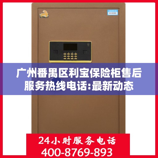 广州番禺区利宝保险柜售后服务热线电话:最新动态