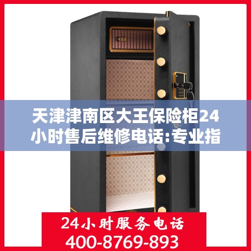 天津津南区大王保险柜24小时售后维修电话:专业指南最新攻略