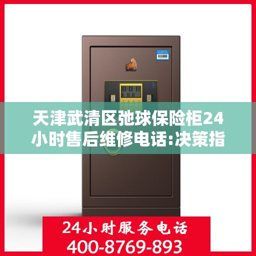 天津武清区弛球保险柜24小时售后维修电话:决策指南