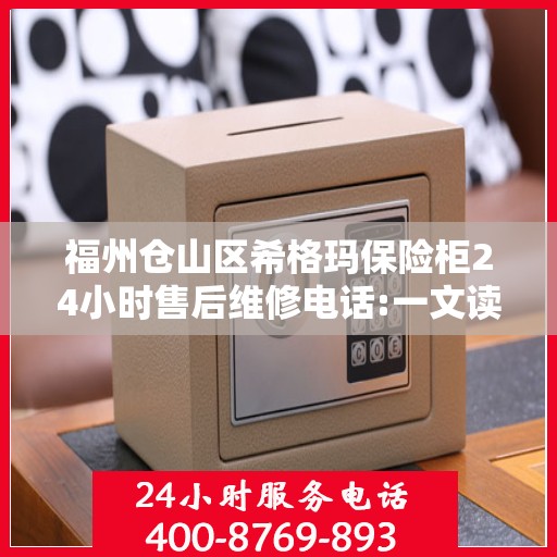 福州仓山区希格玛保险柜24小时售后维修电话:一文读懂