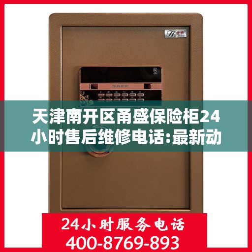 天津南开区甬盛保险柜24小时售后维修电话:最新动态