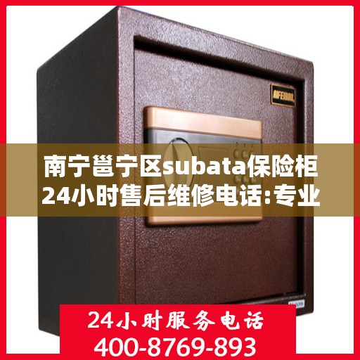 南宁邕宁区subata保险柜24小时售后维修电话:专业指南最新攻略