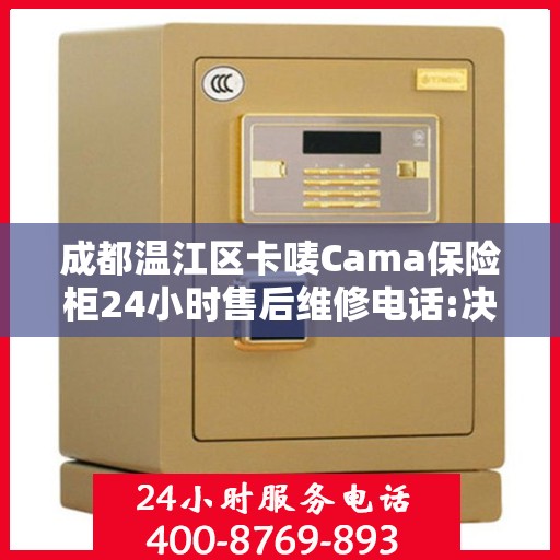 成都温江区卡唛Cama保险柜24小时售后维修电话:决策指南