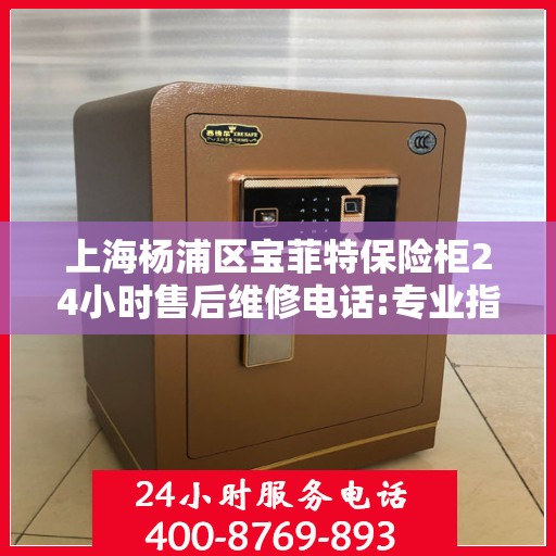 上海杨浦区宝菲特保险柜24小时售后维修电话:专业指南最新攻略