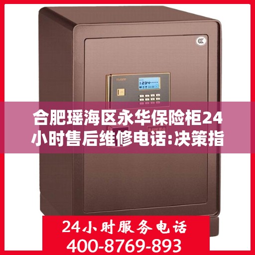 合肥瑶海区永华保险柜24小时售后维修电话:决策指南